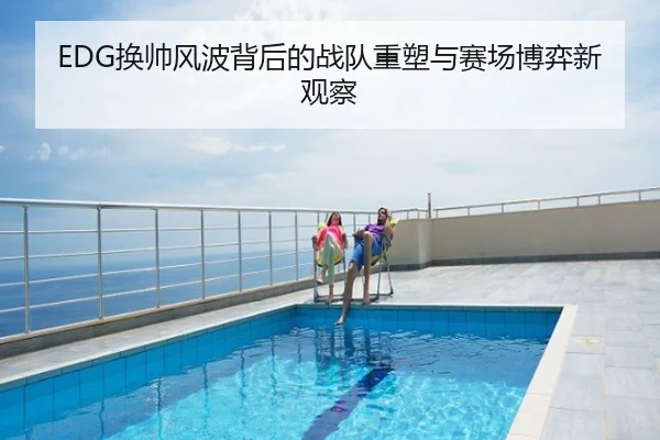 EDG换帅风波背后的战队重塑与赛场博弈新观察