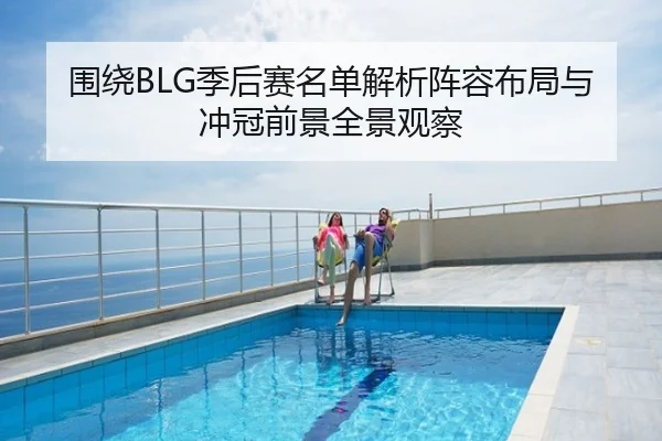 围绕BLG季后赛名单解析阵容布局与冲冠前景全景观察