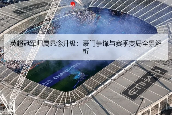 英超冠军归属悬念升级：豪门争锋与赛季变局全景解析