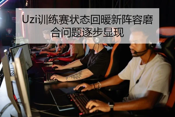 Uzi训练赛状态回暖新阵容磨合问题逐步显现