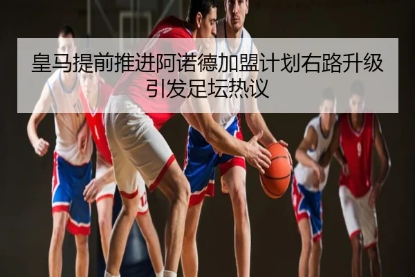 皇马提前推进阿诺德加盟计划右路升级引发足坛热议