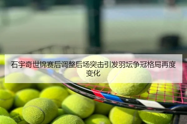 石宇奇世锦赛后调整后场突击引发羽坛争冠格局再度变化