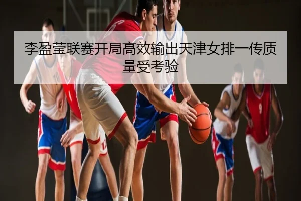 李盈莹联赛开局高效输出天津女排一传质量受考验