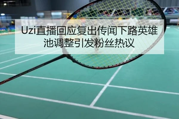 Uzi直播回应复出传闻下路英雄池调整引发粉丝热议