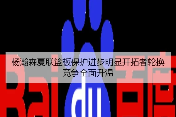 杨瀚森夏联篮板保护进步明显开拓者轮换竞争全面升温