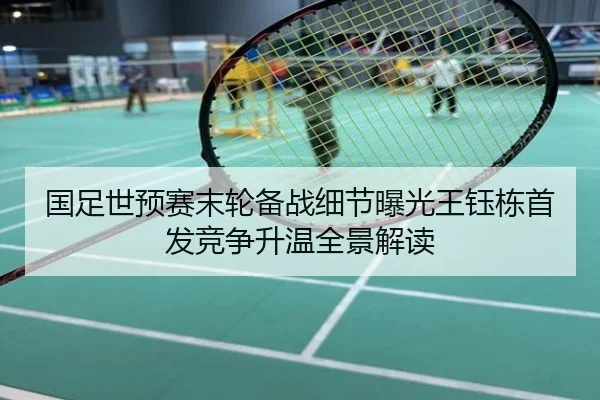 国足世预赛末轮备战细节曝光王钰栋首发竞争升温全景解读