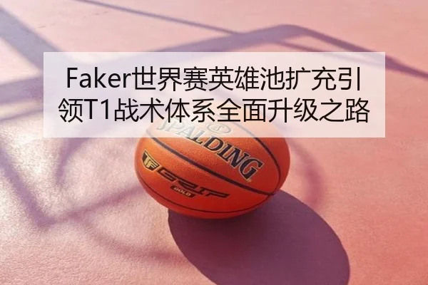Faker世界赛英雄池扩充引领T1战术体系全面升级之路