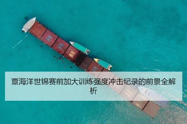 覃海洋世锦赛前加大训练强度冲击纪录的前景全解析